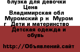 блузка для девочки › Цена ­ 500 - Владимирская обл., Муромский р-н, Муром г. Дети и материнство » Детская одежда и обувь   
